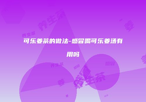 可乐姜茶的做法-感冒喝可乐姜汤有用吗