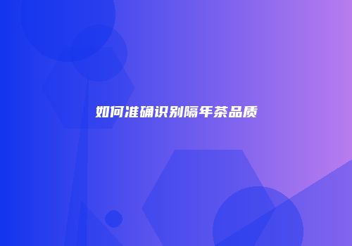如何准确识别隔年茶品质