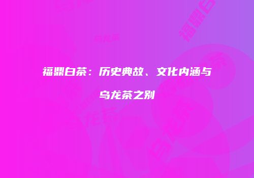 福鼎白茶：历史典故、文化内涵与乌龙茶之别