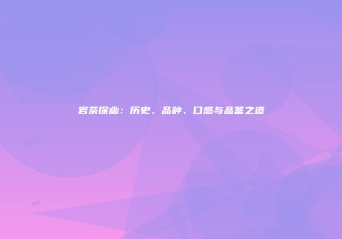 岩茶探幽：历史、品种、口感与品鉴之道
