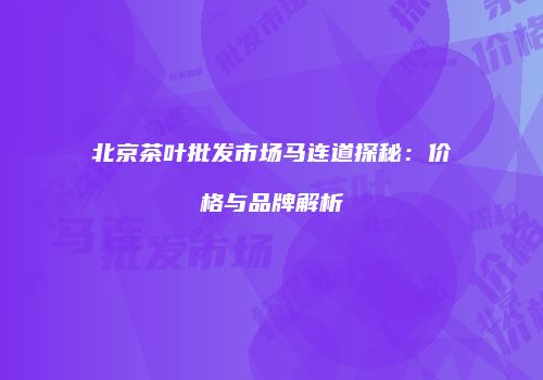北京茶叶批发市场马连道探秘：价格与品牌解析