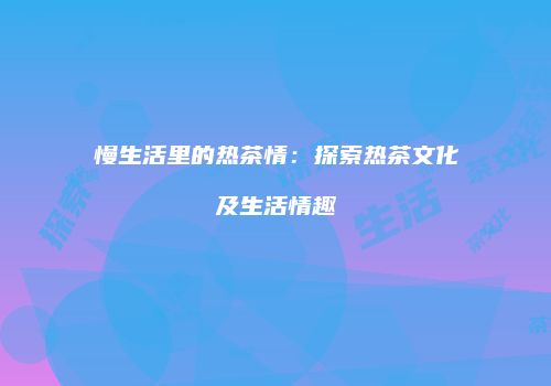 慢生活里的热茶情：探索热茶文化及生活情趣