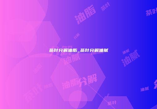 茶叶分解油脂_茶叶分解油腻
