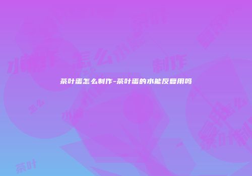 茶叶蛋怎么制作-茶叶蛋的水能反复用吗
