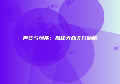 芦荟与绿茶：揭秘天然美白秘籍