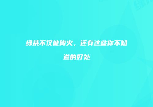 绿茶不仅能降火，还有这些你不知道的好处