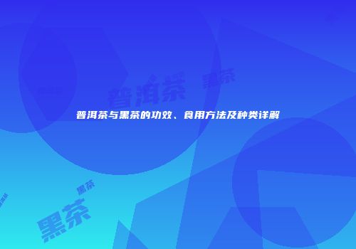 普洱茶与黑茶的功效、食用方法及种类详解