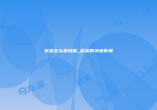 岩茶怎么泡好喝_岩茶的冲泡时间