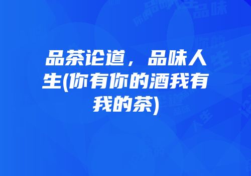品茶论道，品味人生(你有你的酒我有我的茶)