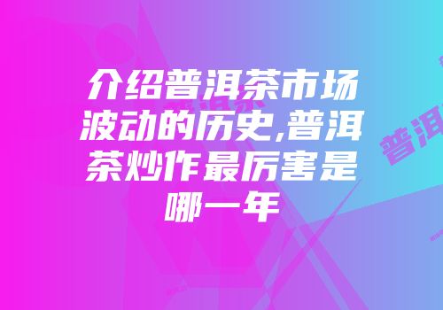 介绍普洱茶市场波动的历史,普洱茶炒作最厉害是哪一年
