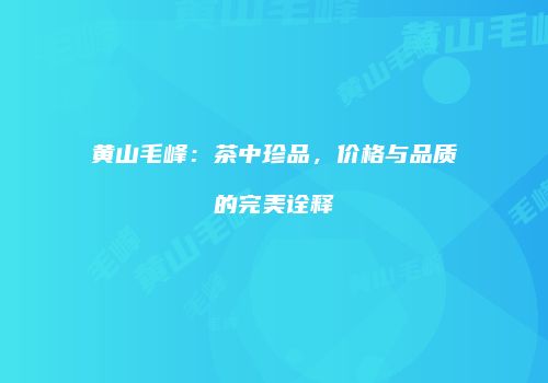 黄山毛峰：茶中珍品，价格与品质的完美诠释