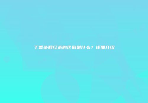 丁香茶和红茶的区别是什么？详细介绍