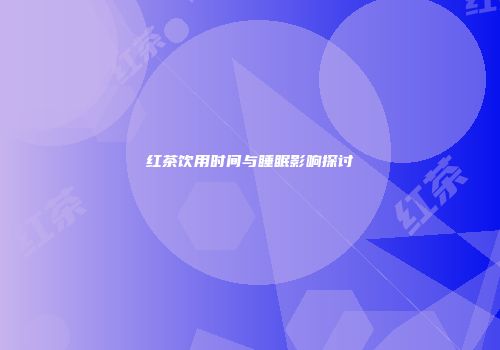 红茶饮用时间与睡眠影响探讨