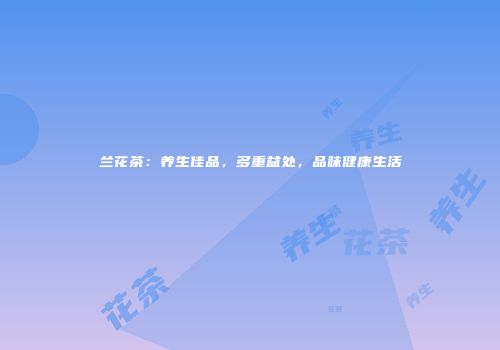 兰花茶：养生佳品，多重益处，品味健康生活