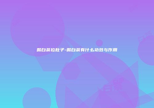 喝白茶拉肚子-喝白茶有什么功效与作用