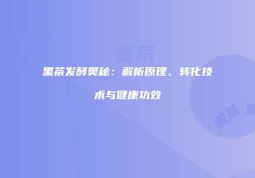 黑茶发酵奥秘：解析原理、转化技术与健康功效