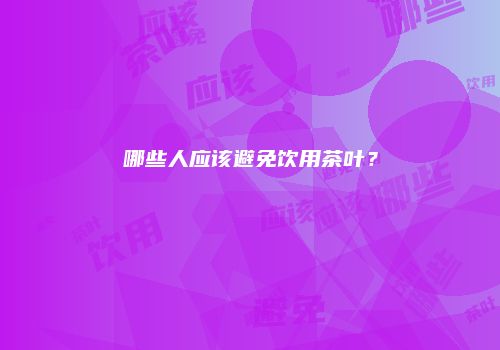 哪些人应该避免饮用茶叶？