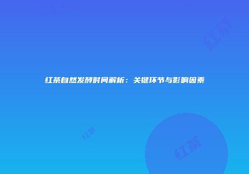 红茶自然发酵时间解析：关键环节与影响因素