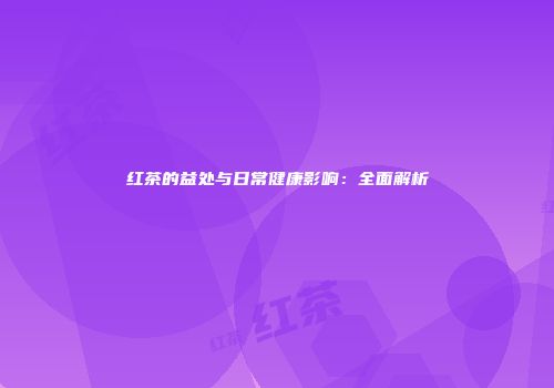 红茶的益处与日常健康影响：全面解析