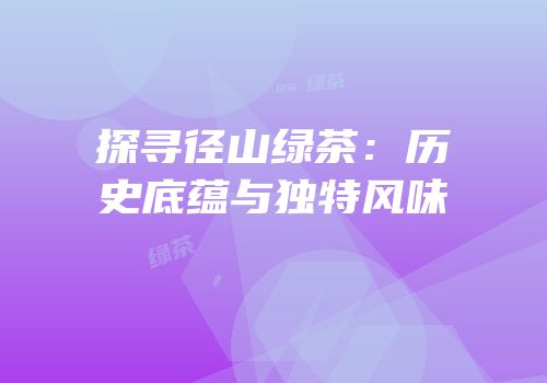 探寻径山绿茶：历史底蕴与独特风味