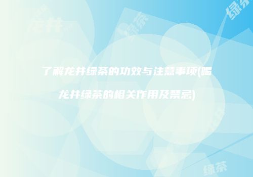 了解龙井绿茶的功效与注意事项(喝龙井绿茶的相关作用及禁忌)