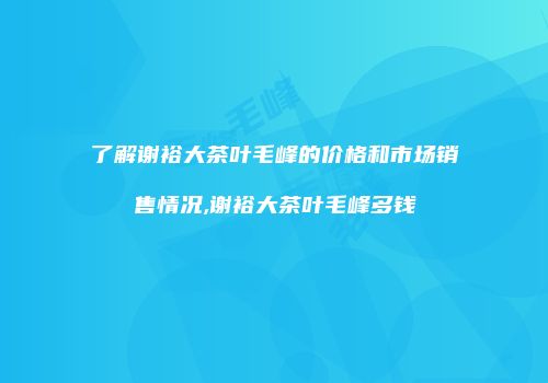 了解谢裕大茶叶毛峰的价格和市场销售情况,谢裕大茶叶毛峰多钱