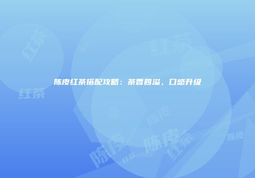 陈皮红茶搭配攻略：茶香四溢，口感升级
