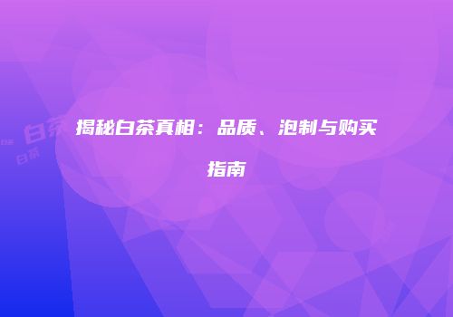 揭秘白茶真相：品质、泡制与购买指南