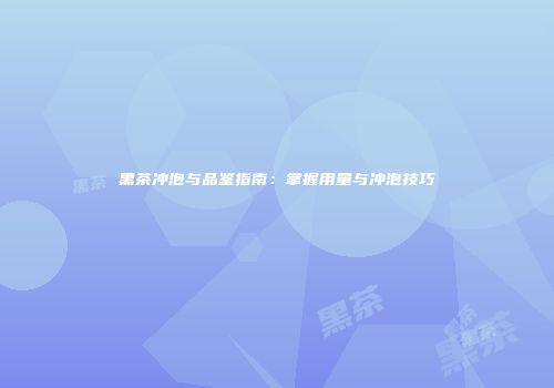 黑茶冲泡与品鉴指南：掌握用量与冲泡技巧