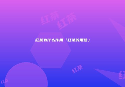 红茶有什么作用「红茶的用途」