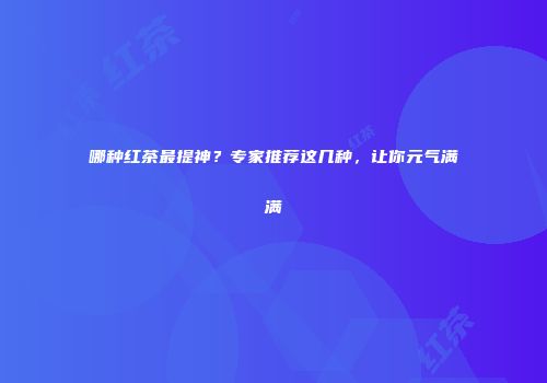 哪种红茶最提神？专家推荐这几种，让你元气满满