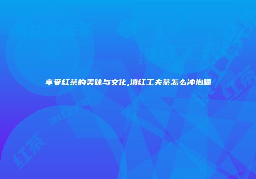 享受红茶的美味与文化,滇红工夫茶怎么冲泡喝
