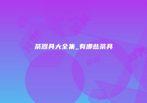 茶器具大全集_有哪些茶具