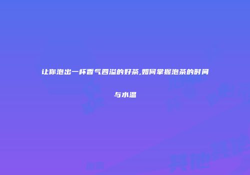 让你泡出一杯香气四溢的好茶,如何掌握泡茶的时间与水温