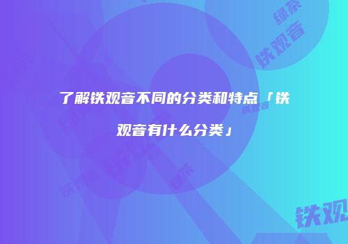 了解铁观音不同的分类和特点「铁观音有什么分类」