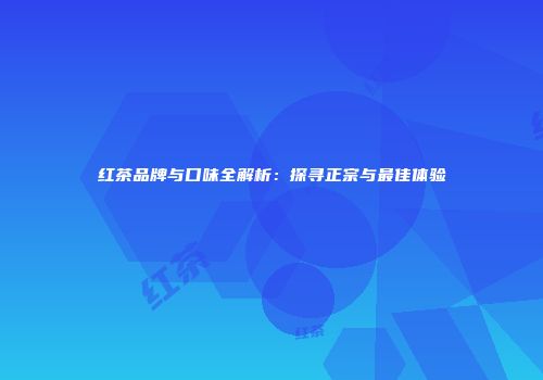 红茶品牌与口味全解析：探寻正宗与最佳体验