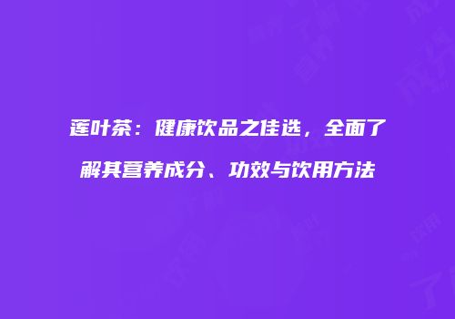 莲叶茶：健康饮品之佳选，全面了解其营养成分、功效与饮用方法