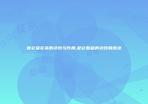 昆仑菊花茶的功效与作用,昆仑胎菊的功效和泡法