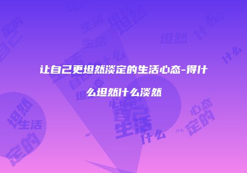 让自己更坦然淡定的生活心态-得什么坦然什么淡然