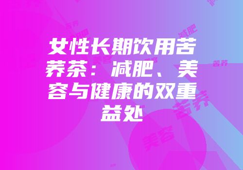 女性长期饮用苦荞茶：减肥、美容与健康的双重益处