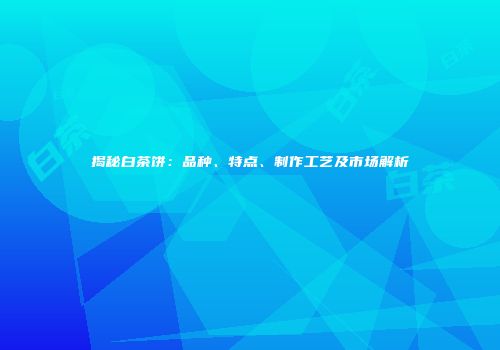 揭秘白茶饼：品种、特点、制作工艺及市场解析