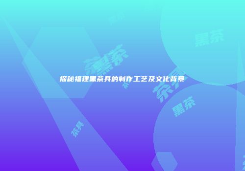 探秘福建黑茶具的制作工艺及文化背景