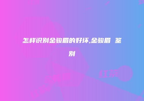 怎样识别金骏眉的好坏,金骏眉 鉴别