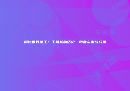 揭秘世界茶王：千两茶的历史、特色与家族成员