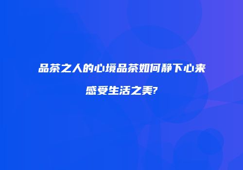 品茶之人的心境品茶如何静下心来感受生活之美?