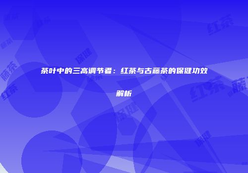 茶叶中的三高调节者：红茶与古藤茶的保健功效解析