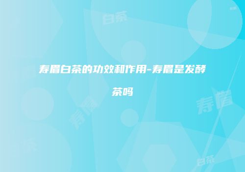 寿眉白茶的功效和作用-寿眉是发酵茶吗