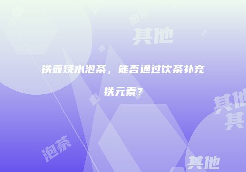 铁壶烧水泡茶，能否通过饮茶补充铁元素？