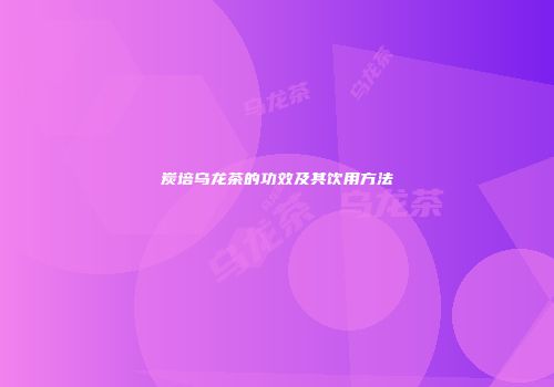 炭培乌龙茶的功效及其饮用方法