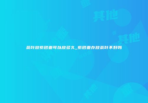 茶叶放紫砂壶可以放多久_紫砂壶存放茶叶不好吗